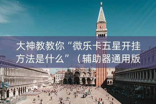 大神教教你“微乐卡五星开挂方法是什么”（辅助器通用版)
