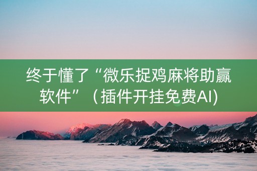 终于懂了“微乐捉鸡麻将助赢软件”（插件开挂免费AI)