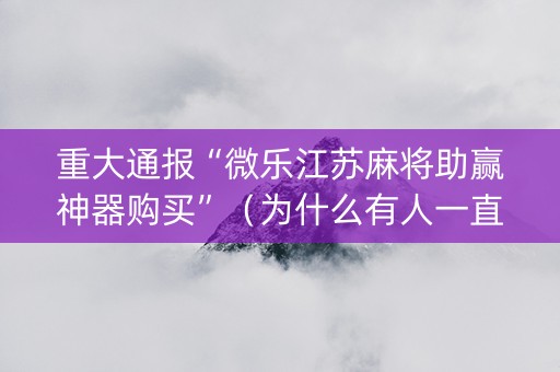 重大通报“微乐江苏麻将助赢神器购买”（为什么有人一直赢)