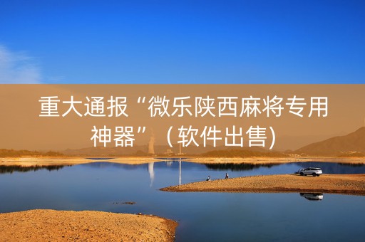 重大通报“微乐陕西麻将专用神器”（软件出售)