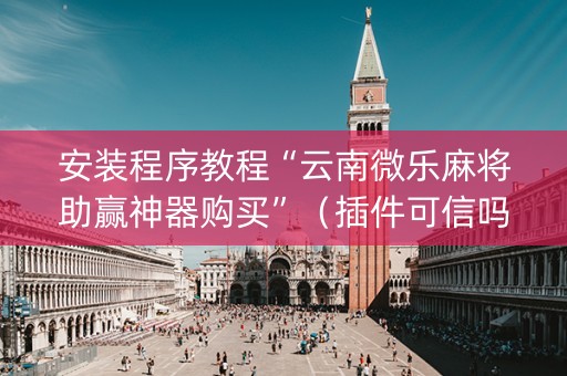 安装程序教程“云南微乐麻将助赢神器购买”（插件可信吗)