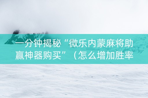 一分钟揭秘“微乐内蒙麻将助赢神器购买”（怎么增加胜率)