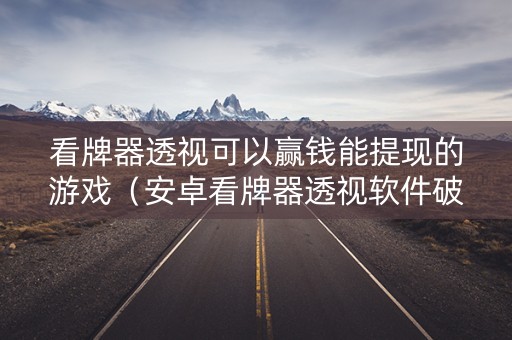 看牌器透视可以赢钱能提现的游戏（安卓看牌器透视软件破解版）