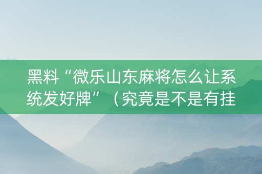 黑料“微乐山东麻将怎么让系统发好牌”（究竟是不是有挂)