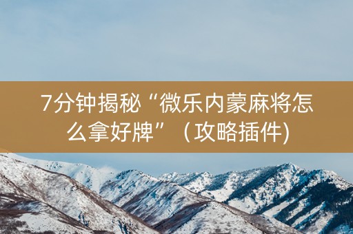 7分钟揭秘“微乐内蒙麻将怎么拿好牌”（攻略插件)