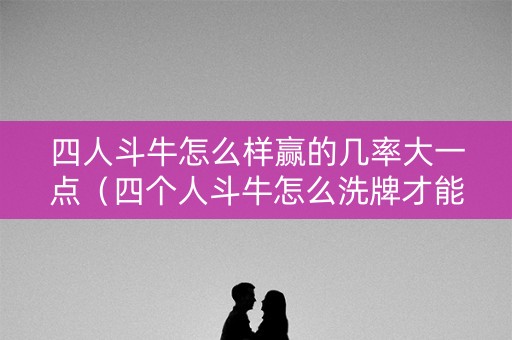 四人斗牛怎么样赢的几率大一点（四个人斗牛怎么洗牌才能让自己有全牛）