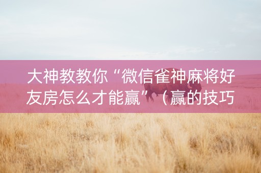 大神教教你“微信雀神麻将好友房怎么才能赢”（赢的技巧规律)