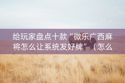 给玩家盘点十款“微乐广西麻将怎么让系统发好牌”（怎么设置能有好牌)