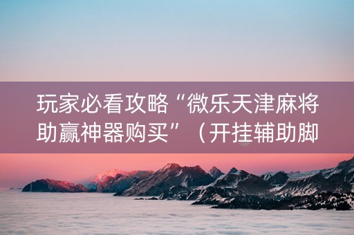 玩家必看攻略“微乐天津麻将助赢神器购买”（开挂辅助脚本)