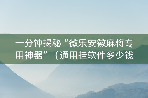 一分钟揭秘“微乐安徽麻将专用神器”（通用挂软件多少钱)