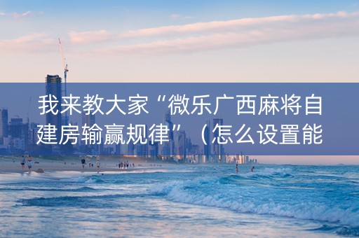 我来教大家“微乐广西麻将自建房输赢规律”（怎么设置能有好牌)