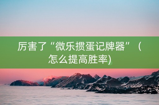 厉害了“微乐掼蛋记牌器”（怎么提高胜率)