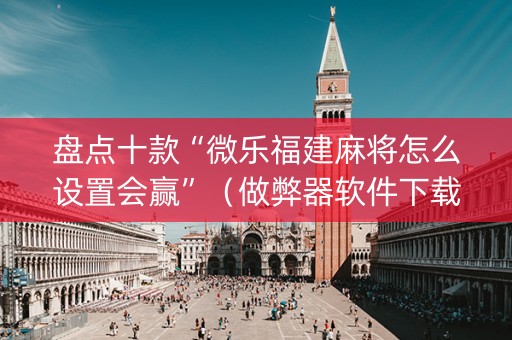 盘点十款“微乐福建麻将怎么设置会赢”（做弊器软件下载)