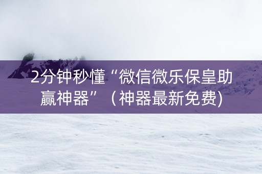 2分钟秒懂“微信微乐保皇助赢神器”（神器最新免费)