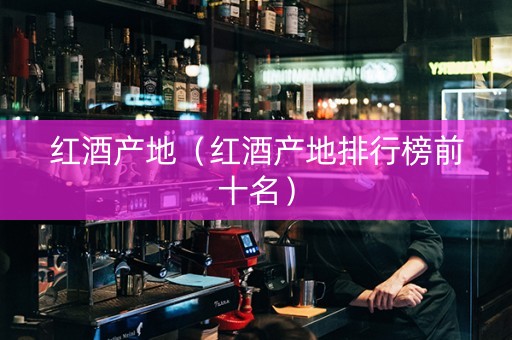 详细阅读:红酒产地(红酒产地排行榜前十名) 红酒产地(红酒产地排行榜前十名)