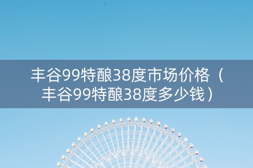 丰谷99特酿38度市场价格（丰谷99特酿38度多少钱）