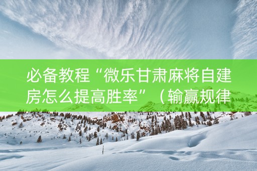 必备教程“微乐甘肃麻将自建房怎么提高胜率”（输赢规律)