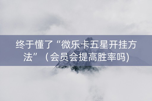 终于懂了“微乐卡五星开挂方法”（会员会提高胜率吗)