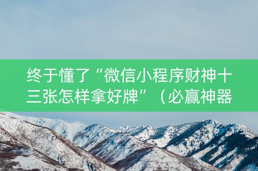 终于懂了“微信小程序财神十三张怎样拿好牌”（必赢神器辅助器)