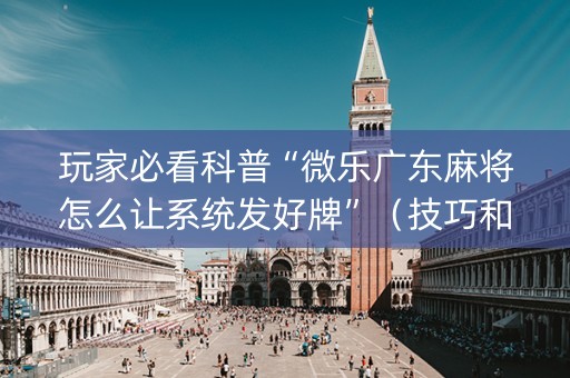 玩家必看科普“微乐广东麻将怎么让系统发好牌”（技巧和打好牌方法)