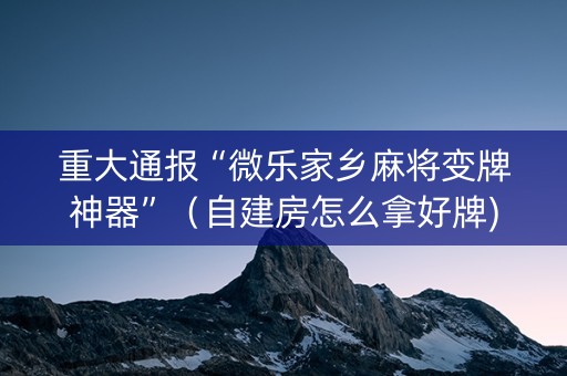 重大通报“微乐家乡麻将变牌神器”（自建房怎么拿好牌)