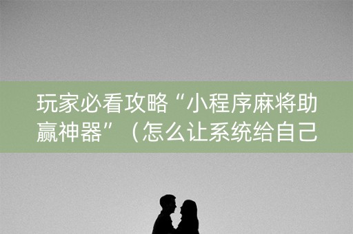 玩家必看攻略“小程序麻将助赢神器”（怎么让系统给自己好牌)