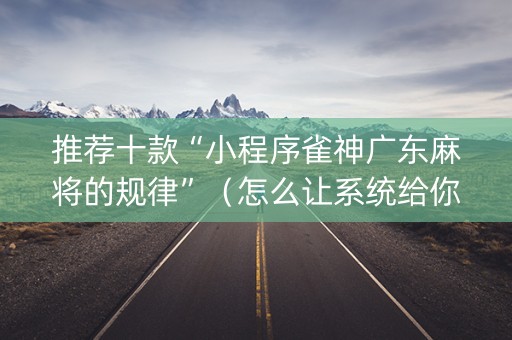 推荐十款“小程序雀神广东麻将的规律”（怎么让系统给你发好牌)