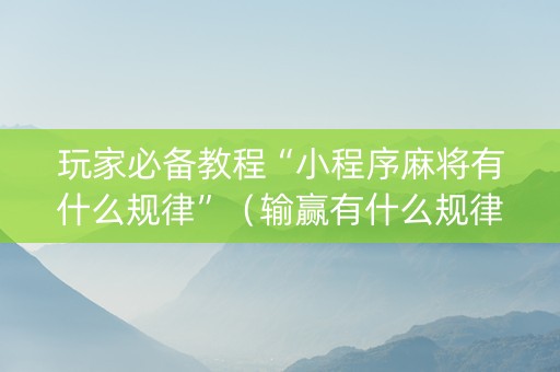 玩家必备教程“小程序麻将有什么规律”（输赢有什么规律)