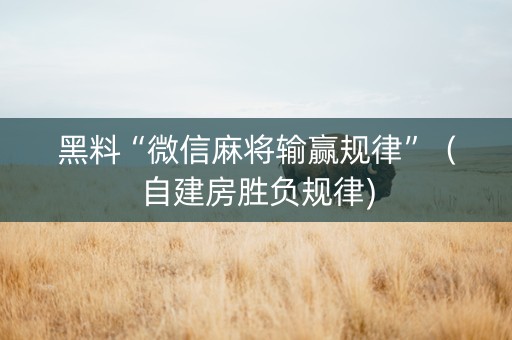 黑料“微信麻将输赢规律”（自建房胜负规律)