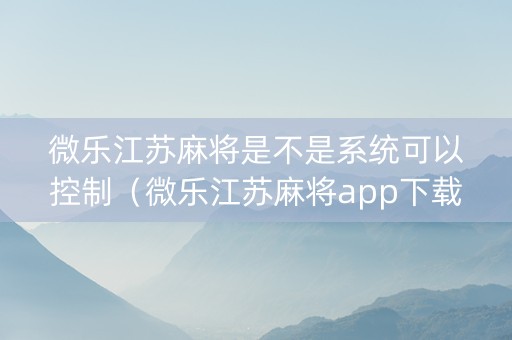 微乐江苏麻将是不是系统可以控制（微乐江苏麻将app下载）