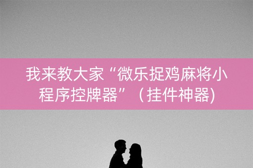 我来教大家“微乐捉鸡麻将小程序控牌器”（挂件神器)