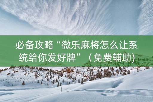 必备攻略“微乐麻将怎么让系统给你发好牌”（免费辅助)