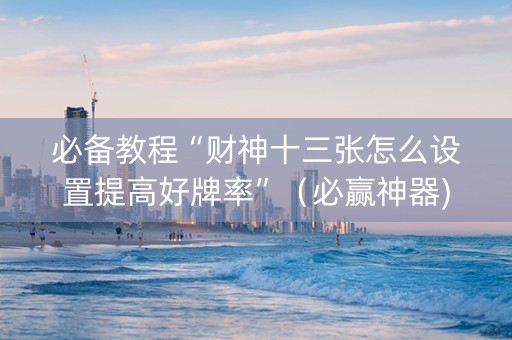 必备教程“财神十三张怎么设置提高好牌率”（必赢神器)