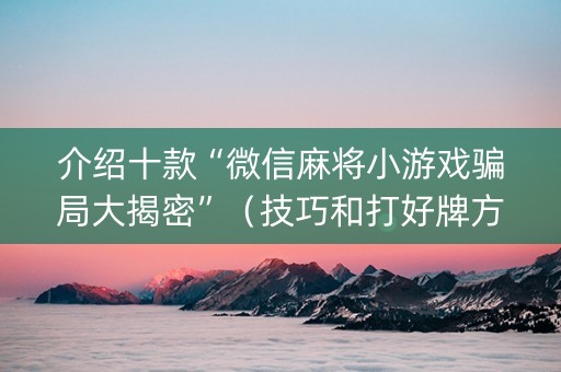介绍十款“微信麻将小游戏骗局大揭密”（技巧和打好牌方法)