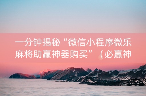 一分钟揭秘“微信小程序微乐麻将助赢神器购买”（必赢神器)