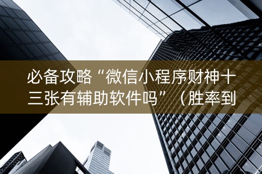 必备攻略“微信小程序财神十三张有辅助软件吗”（胜率到哪调)