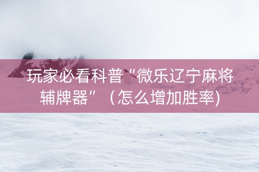 玩家必看科普“微乐辽宁麻将辅牌器”（怎么增加胜率)