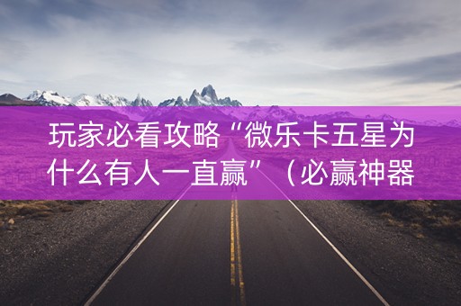 玩家必看攻略“微乐卡五星为什么有人一直赢”（必赢神器辅助器)