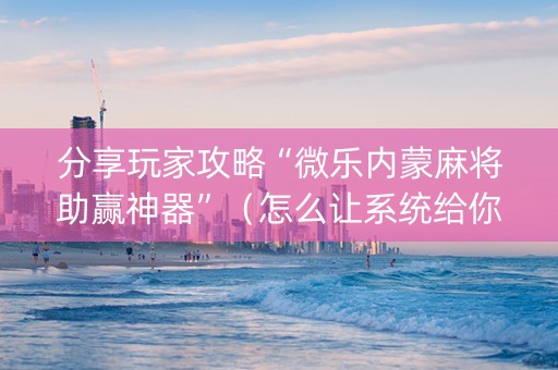 分享玩家攻略“微乐内蒙麻将助赢神器”（怎么让系统给你发好牌)