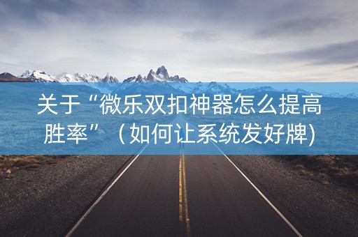 关于“微乐双扣神器怎么提高胜率”（如何让系统发好牌)