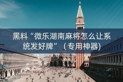 黑料“微乐湖南麻将怎么让系统发好牌”（专用神器)