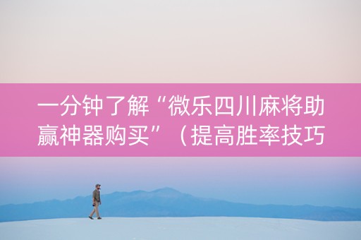 一分钟了解“微乐四川麻将助赢神器购买”（提高胜率技巧)