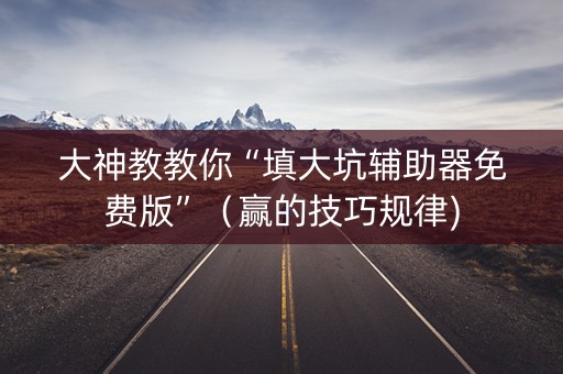 大神教教你“填大坑辅助器免费版”（赢的技巧规律)