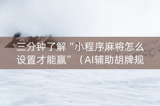 三分钟了解“小程序麻将怎么设置才能赢”（AI辅助胡牌规则)