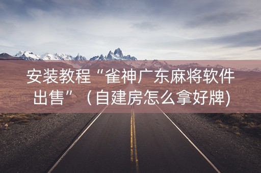 安装教程“雀神广东麻将软件出售”（自建房怎么拿好牌)