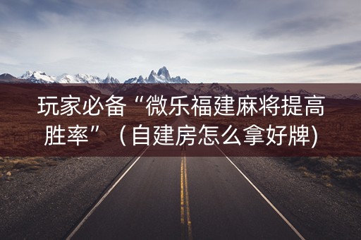玩家必备“微乐福建麻将提高胜率”（自建房怎么拿好牌)