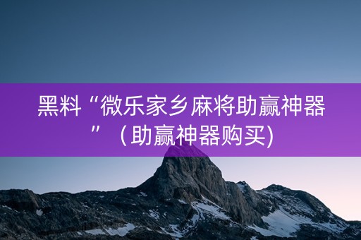 黑料“微乐家乡麻将助赢神器”（助赢神器购买)
