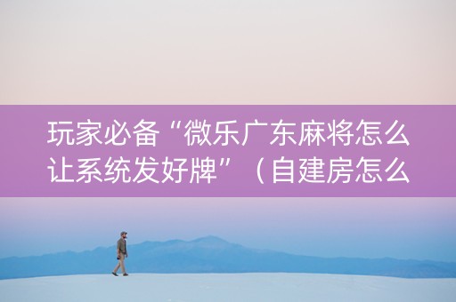 玩家必备“微乐广东麻将怎么让系统发好牌”（自建房怎么赢)