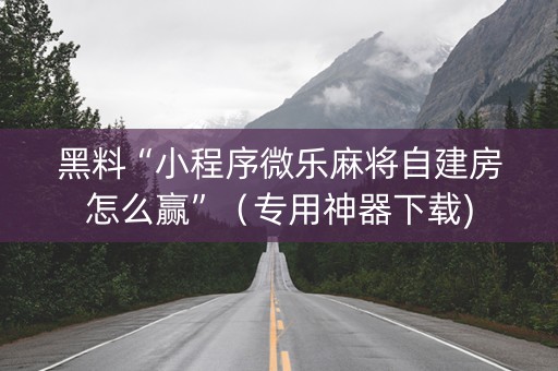 黑料“小程序微乐麻将自建房怎么赢”（专用神器下载)
