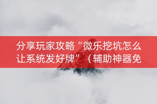 分享玩家攻略“微乐挖坑怎么让系统发好牌”（辅助神器免费)